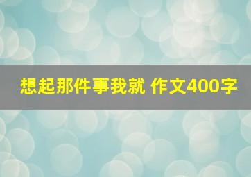 想起那件事我就 作文400字